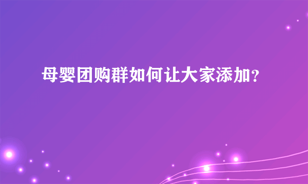 母婴团购群如何让大家添加？