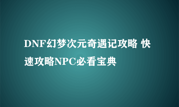 DNF幻梦次元奇遇记攻略 快速攻略NPC必看宝典