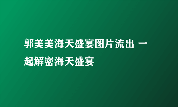 郭美美海天盛宴图片流出 一起解密海天盛宴