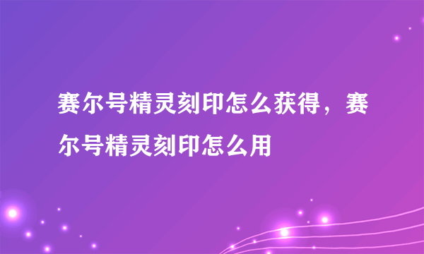 赛尔号精灵刻印怎么获得，赛尔号精灵刻印怎么用