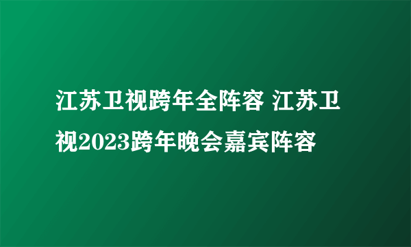 江苏卫视跨年全阵容 江苏卫视2023跨年晚会嘉宾阵容