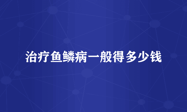 治疗鱼鳞病一般得多少钱