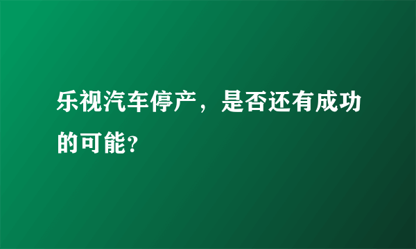 乐视汽车停产，是否还有成功的可能？