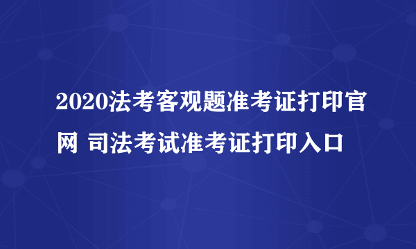 2020法考客观题准考证打印官网 司法考试准考证打印入口