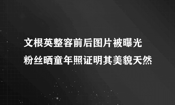 文根英整容前后图片被曝光 粉丝晒童年照证明其美貌天然