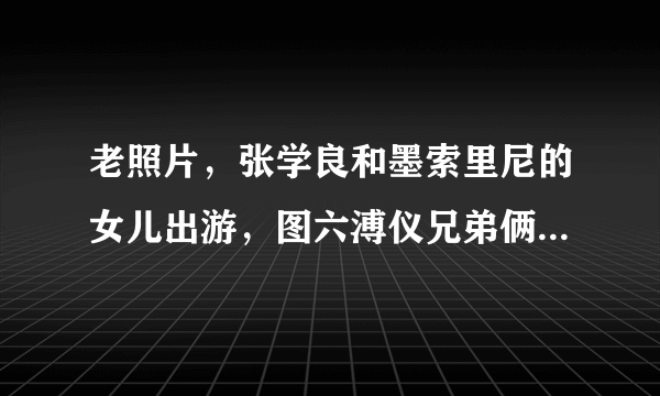 老照片，张学良和墨索里尼的女儿出游，图六溥仪兄弟俩看望皇叔