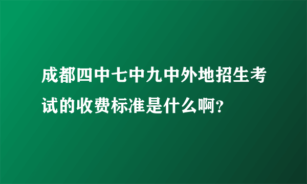 成都四中七中九中外地招生考试的收费标准是什么啊？