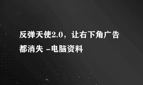 反弹天使2.0，让右下角广告都消失 -电脑资料