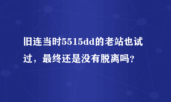 旧连当时5515dd的老站也试过，最终还是没有脱离吗？