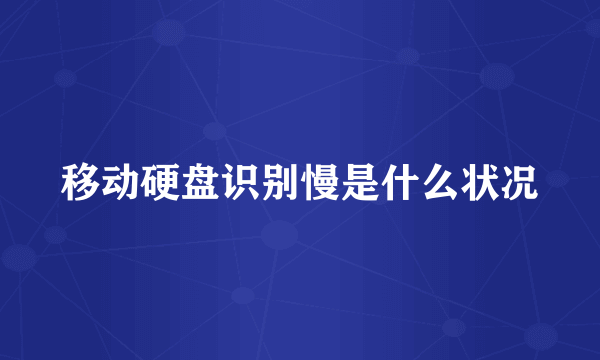 移动硬盘识别慢是什么状况