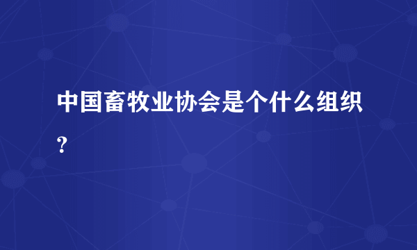 中国畜牧业协会是个什么组织？