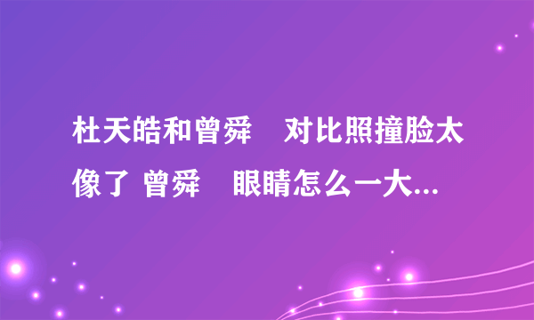 杜天皓和曾舜晞对比照撞脸太像了 曾舜晞眼睛怎么一大一小好恐怖