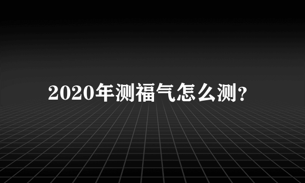 2020年测福气怎么测？