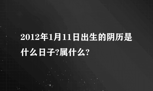 2012年1月11日出生的阴历是什么日子?属什么?