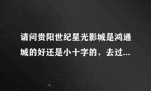 请问贵阳世纪星光影城是鸿通城的好还是小十字的，去过的告一声