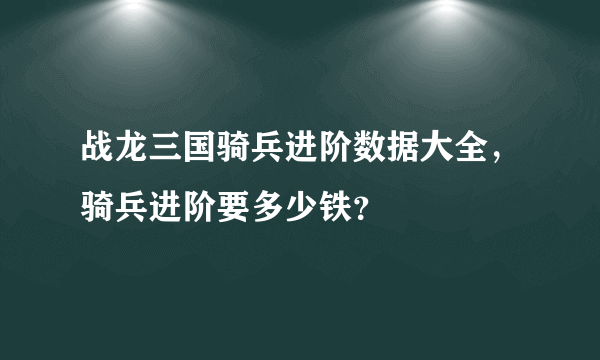 战龙三国骑兵进阶数据大全，骑兵进阶要多少铁？