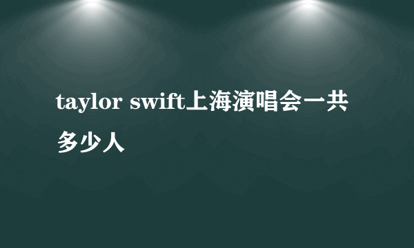 taylor swift上海演唱会一共多少人