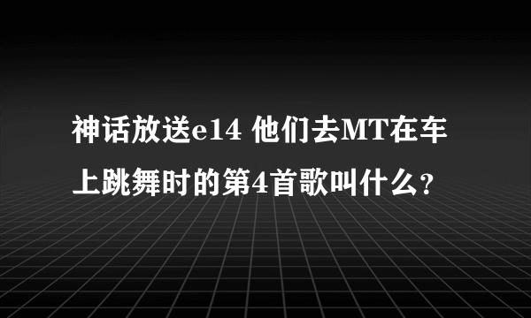 神话放送e14 他们去MT在车上跳舞时的第4首歌叫什么？