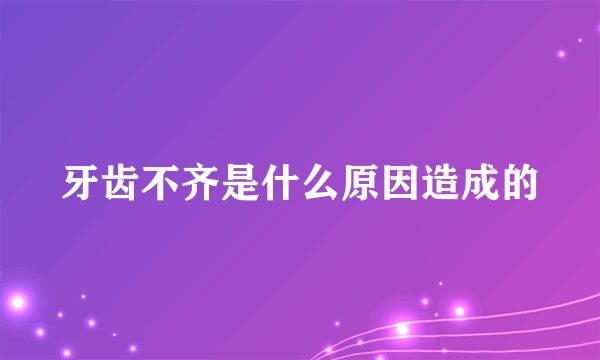 牙齿不齐是什么原因造成的