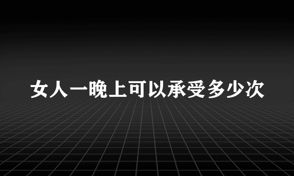 女人一晚上可以承受多少次