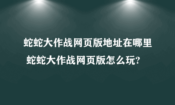 蛇蛇大作战网页版地址在哪里 蛇蛇大作战网页版怎么玩?