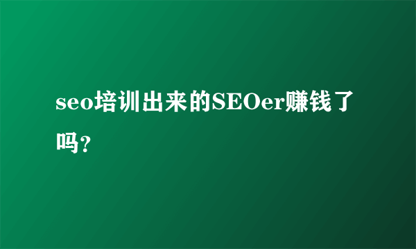 seo培训出来的SEOer赚钱了吗？