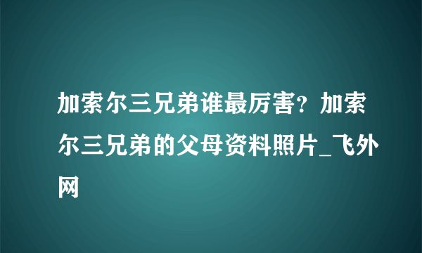 加索尔三兄弟谁最厉害？加索尔三兄弟的父母资料照片_飞外网