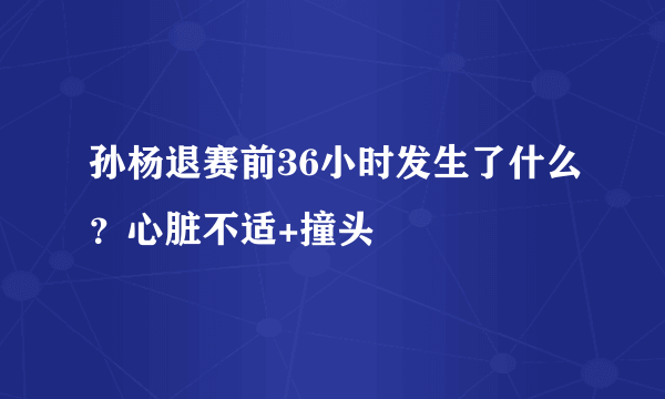 孙杨退赛前36小时发生了什么？心脏不适+撞头