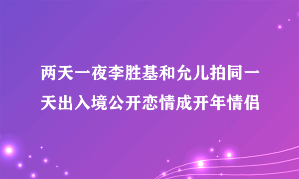 两天一夜李胜基和允儿拍同一天出入境公开恋情成开年情侣