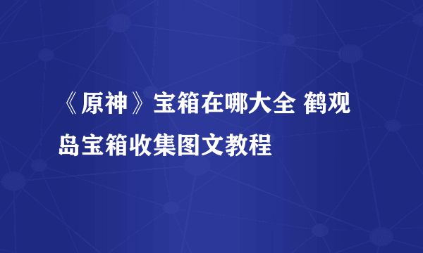 《原神》宝箱在哪大全 鹤观岛宝箱收集图文教程