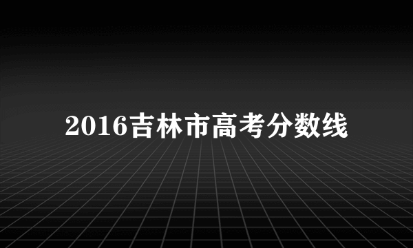 2016吉林市高考分数线