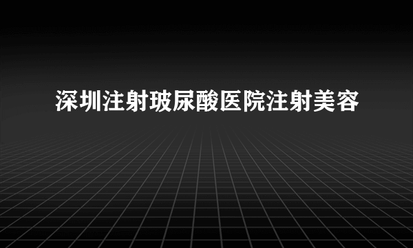 深圳注射玻尿酸医院注射美容