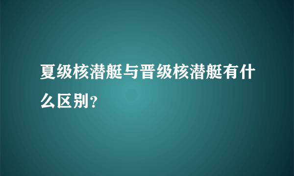 夏级核潜艇与晋级核潜艇有什么区别？