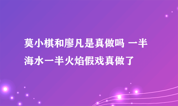 莫小棋和廖凡是真做吗 一半海水一半火焰假戏真做了