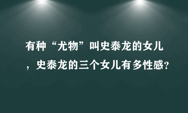 有种“尤物”叫史泰龙的女儿，史泰龙的三个女儿有多性感？