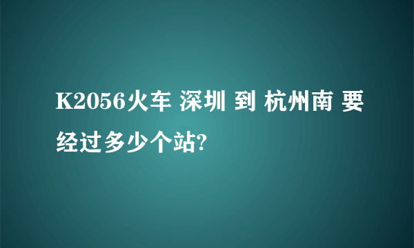 K2056火车 深圳 到 杭州南 要经过多少个站?