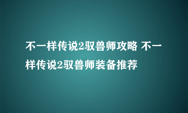 不一样传说2驭兽师攻略 不一样传说2驭兽师装备推荐