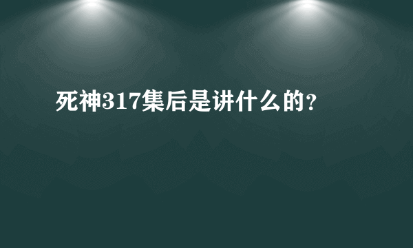 死神317集后是讲什么的？