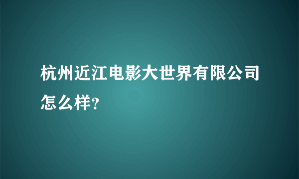 杭州近江电影大世界有限公司怎么样？