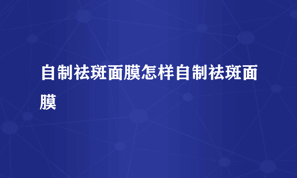 自制祛斑面膜怎样自制祛斑面膜