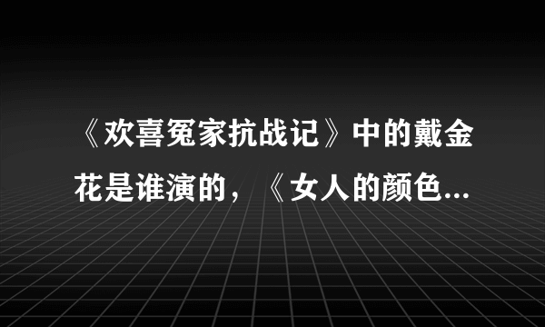 《欢喜冤家抗战记》中的戴金花是谁演的，《女人的颜色》中的姚倩倩是谁演的。