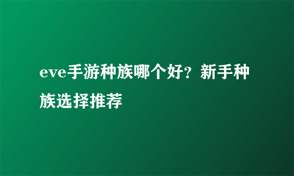 eve手游种族哪个好？新手种族选择推荐