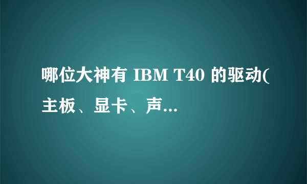 哪位大神有 IBM T40 的驱动(主板、显卡、声卡、网卡、无线网卡、触摸板)?我重装了XP系统找不到驱动。