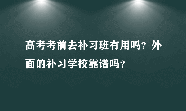 高考考前去补习班有用吗？外面的补习学校靠谱吗？