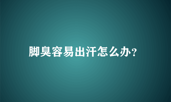 脚臭容易出汗怎么办？