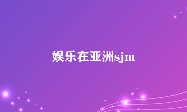 娱乐在亚洲sjm