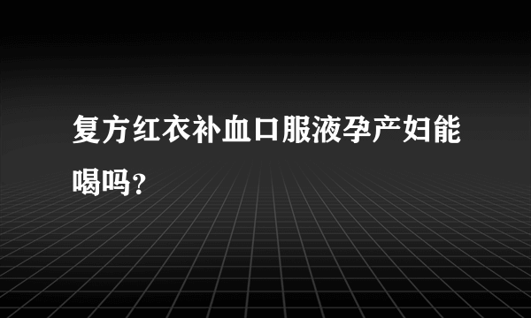 复方红衣补血口服液孕产妇能喝吗？