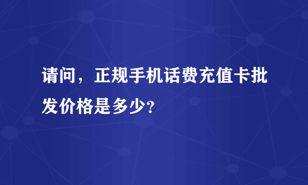 请问，正规手机话费充值卡批发价格是多少？