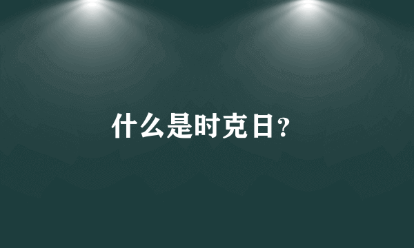 什么是时克日？