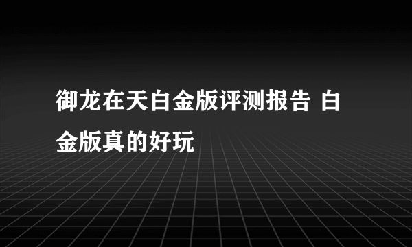 御龙在天白金版评测报告 白金版真的好玩